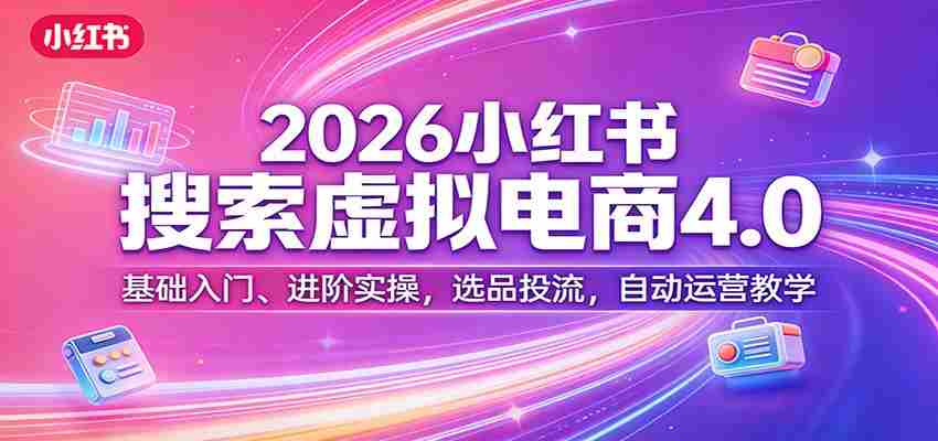 2026小红书搜索虚拟电商4.0：基础入门、进阶实操，选品投流，自动运营教学-任任的小木屋 - 热点知汇