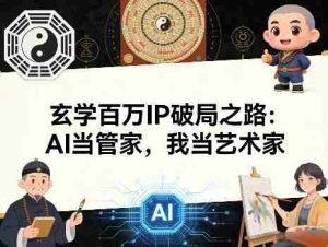 玄学百万IP破局之路:AI当管家,我当艺术家-任任的小木屋 - 热点知汇