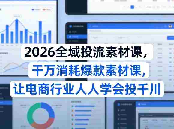 2026全域投流素材课，干万消耗爆款素材课，让电商行业人人学会投千川-任任的小木屋 - 热点知汇