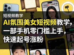 AI氛围美女短视频教学，一部手机零门槛上手，快速起号涨粉-任任的小木屋 - 热点知汇
