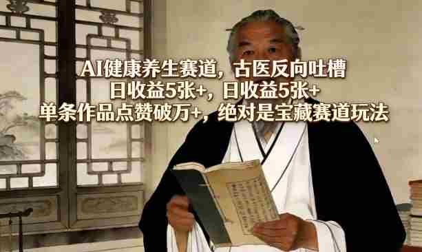 AI健康养生赛道，古医反向吐槽，日收益5张+，单条作品点赞破万+，绝对是宝藏赛道玩法-任任的小木屋 - 热点知汇