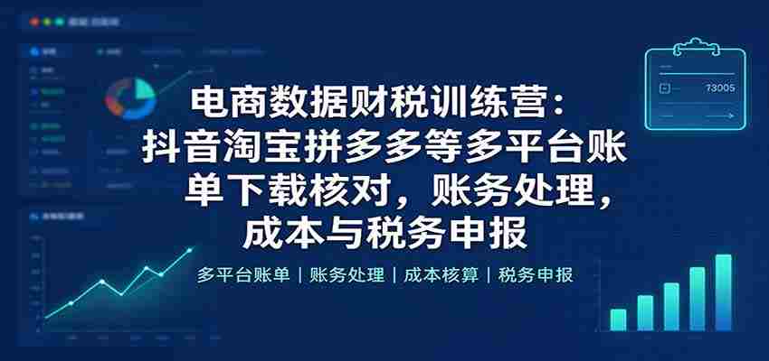 抖音、淘宝、拼多多等电商平台财税实战班：全方位学习账单下载核对、账务处理及成本税务申报技巧-任任的小木屋 - 热点知汇