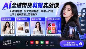AI带货剪辑全攻略:打造AI模特穿搭,图文动图创意制作,数字人配音发布,全平台变现教学一网打尽-任任的小木屋 - 热点知汇