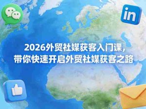 2026外贸社媒获客入门课，带你快速开启外贸社媒获客之路-任任的小木屋 - 热点知汇
