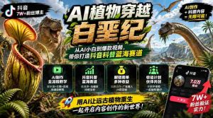 抖音达人引领AI植物穿越白垩纪之旅：科普新领域掘金，解锁多渠道盈利模式与学徒招募计划-任任的小木屋 - 热点知汇