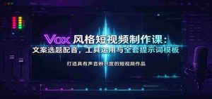 Vox风格短视频制作课:文案选题配音,工具运用与全套提示词模板-任任的小木屋 - 热点知汇