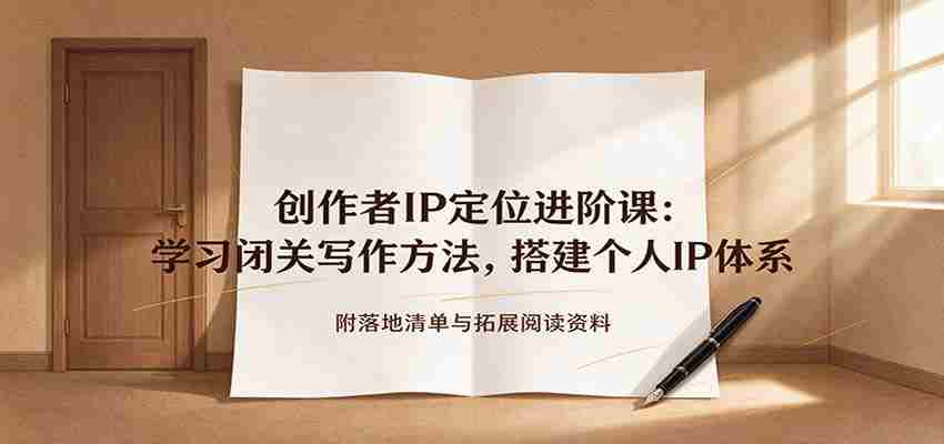 创作者IP定位进阶课：学习闭关写作方法，搭建个人IP体系，附落地清单与拓展阅读资料-任任的小木屋 - 热点知汇