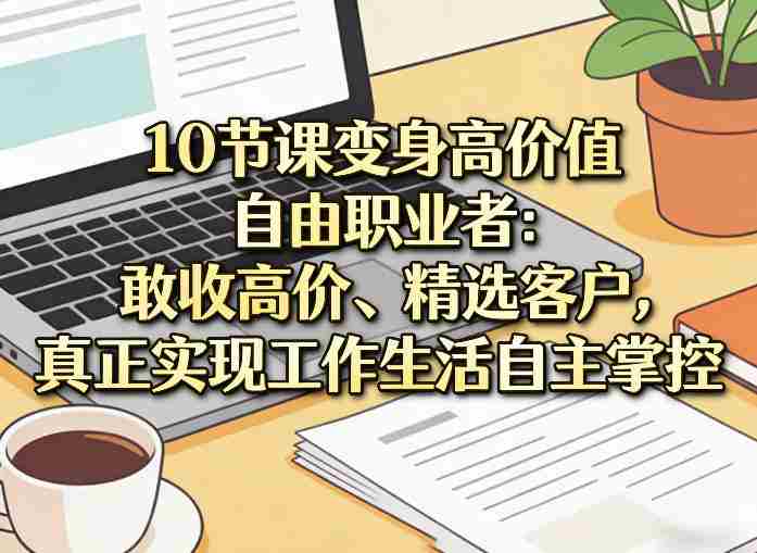 10节课变身高价值自由职业者：敢收高价、精选客户，真正实现工作生活自主掌控-任任的小木屋 - 热点知汇