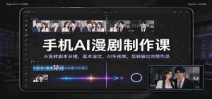 手机AI漫剧制作课:小说转剧本分镜,美术设定,AI生视频,剪辑输出完整作品-任任的小木屋 - 热点知汇