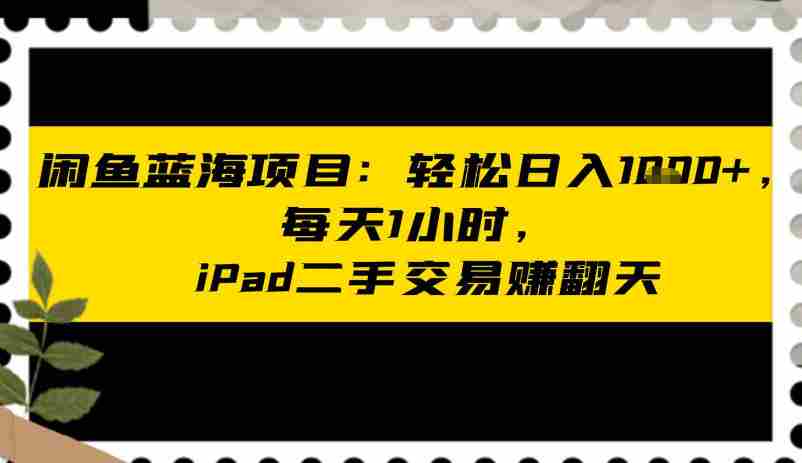 闲鱼蓝海项目：轻松日入多张，每天1小时，iPad二手交易賺翻天-任任的小木屋 - 热点知汇