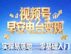 视频号早安电台变现,实操易落地,零基础入门-任任的小木屋 - 热点知汇