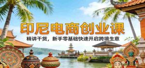 印尼电商创业课:精讲干货,新手零基础快速开启跨境生意-任任的小木屋 - 热点知汇