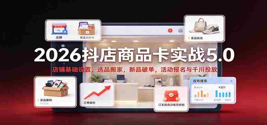 2026抖店商品卡实战版5.0：店铺根基搭建，精选商品迁移，新品突破销量，活动报名及千川广告投放攻略-任任的小木屋 - 热点知汇