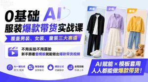 0基础AI服装爆款带货实战课|覆盖男装、女装、童装三大赛道,不用实拍不用露脸,新手跟着套模板就能做出爆款带货视频-任任的小木屋 - 热点知汇