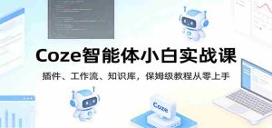 Coze智能体小白实战课：插件、工作流、知识库，保姆级教程从零上手-任任的小木屋 - 热点知汇