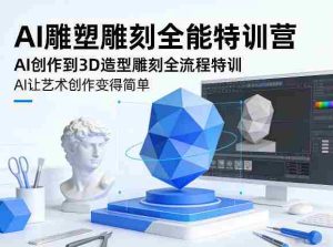 AI雕塑雕刻全能特训营，AI创作到3D造型雕刻全流程特训，AI让艺术创作变得简单-任任的小木屋 - 热点知汇