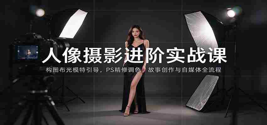 人像摄影进阶课：构图布光模特引导，PS精修调色，故事创作与自媒体全流程教学-任任的小木屋 - 热点知汇