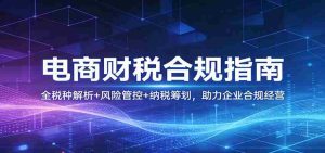 电商财税合规指南：全税种解析+风险管控+纳税筹划，助力企业合规经营-任任的小木屋 - 热点知汇