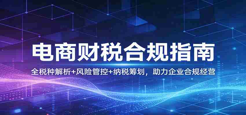电商财税合规指南：全税种解析+风险管控+纳税筹划，助力企业合规经营-任任的小木屋 - 热点知汇