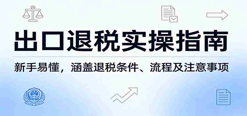 出口退税实操指南：新手易懂，涵盖退税条件、流程及注意事项-任任的小木屋 - 热点知汇