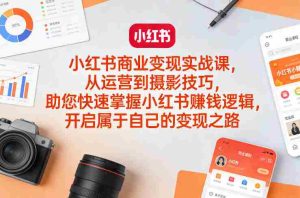 小红书商业变现实战课,从运营到摄影技巧,助您快速掌握小红书賺钱逻辑,开启属于自己的变现之路-任任的小木屋 - 热点知汇