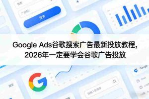 Google Ads谷歌搜索广告最新投放教程，2026年一定要学会谷歌广告投放-任任的小木屋 - 热点知汇