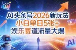 AI头条号2026新玩法,小白单日5张+,娱乐赛道流量大爆-任任的小木屋 - 热点知汇