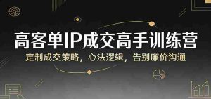 高客单IP成交高手训练营:定制成交策略,心法逻辑,告别廉价沟通-任任的小木屋 - 热点知汇