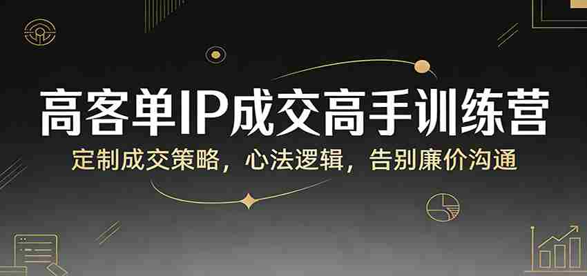 高客单IP成交高手训练营：定制成交策略，心法逻辑，告别廉价沟通-任任的小木屋 - 热点知汇