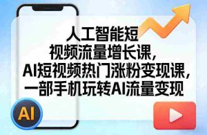人工智能短视频流量增长课,AI短视频热门涨粉变现课,一部手机玩转AI流量变现-任任的小木屋 - 热点知汇