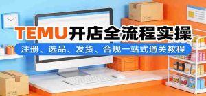 TEMU开店全流程实操:注册、选品、发货、合规一站式通关教程-任任的小木屋 - 热点知汇