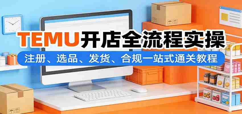 TEMU开店全流程实操：注册、选品、发货、合规一站式通关教程-任任的小木屋 - 热点知汇