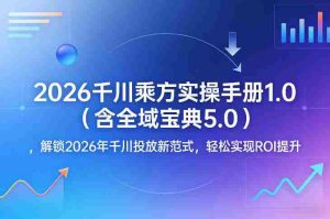2026千川乘方实操手册1.0（含全域宝典5.0），解锁2026年千川投放新范式，轻松实现ROI提升-任任的小木屋 - 热点知汇