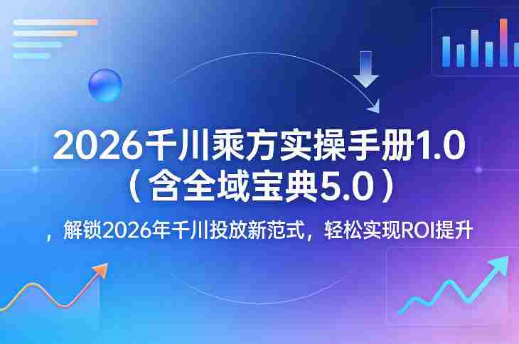 2026千川乘方实操手册1.0（含全域宝典5.0），解锁2026年千川投放新范式，轻松实现ROI提升-任任的小木屋 - 热点知汇