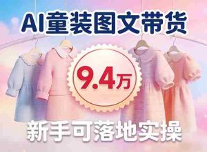 AI童装图文带货拆解，累计出单9.4W，新手可落地实操-任任的小木屋 - 热点知汇