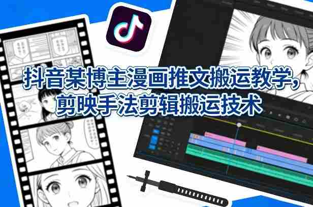 抖音某博主漫画推文搬运教学，剪映手法剪辑搬运技术-任任的小木屋 - 热点知汇