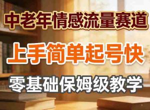 中老年情感流量赛道，上手简单起号快，零基础保姆级教学-任任的小木屋 - 热点知汇