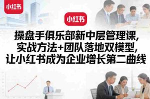操盘手俱乐部新中层管理课,实战方法+团队落地双模型,让小红书成为企业增长第二曲线-任任的小木屋 - 热点知汇