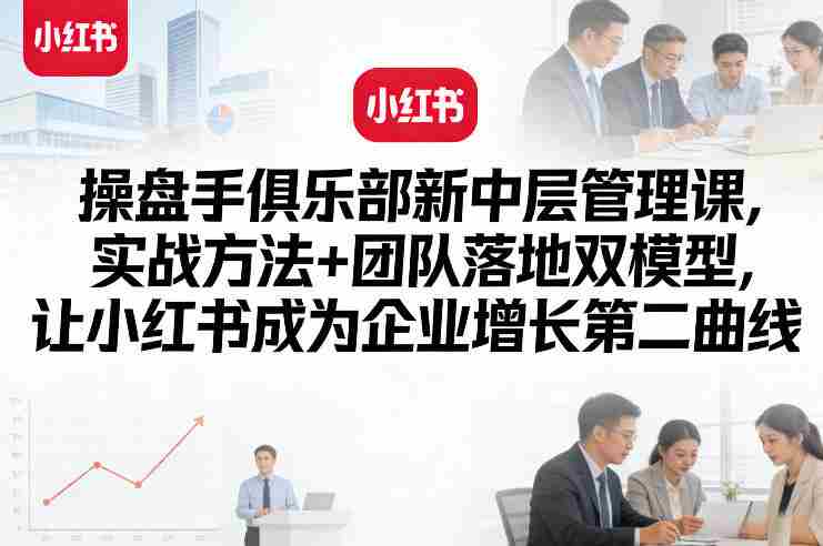 操盘手俱乐部新中层管理课，实战方法+团队落地双模型，让小红书成为企业增长第二曲线-任任的小木屋 - 热点知汇