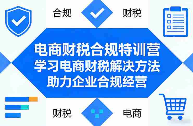 电商财税合规特训营，学习电商财税解决方法，助力企业合规经营-任任的小木屋 - 热点知汇
