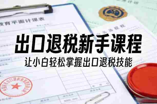 出口退税新手课程，让小白轻松掌握出口退税技能-任任的小木屋 - 热点知汇