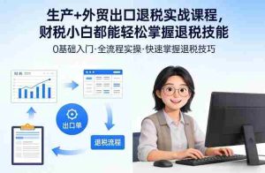 生产+外贸出口退税实战课程，财税小白都能轻松掌握退税技能-任任的小木屋 - 热点知汇