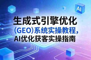 生成式引擎优化(GEO)系统实操教程,AI优化获客实操指南-任任的小木屋 - 热点知汇