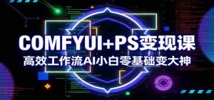 COMFYUI+PS变现课:高效工作流AI小白零基础变大神-任任的小木屋 - 热点知汇