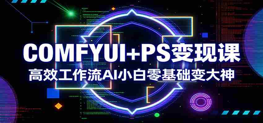 COMFYUI+PS变现课：高效工作流AI小白零基础变大神-任任的小木屋 - 热点知汇