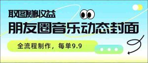 朋友圈音乐动态封面,取图赚收益,全流程制作每单9.9-任任的小木屋 - 热点知汇