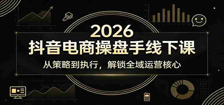2026抖音电商操盘手线下课：从策略到执行，解锁全域运营核心-任任的小木屋 - 热点知汇