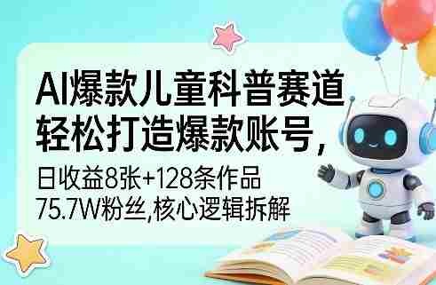 AI爆款儿童科普赛道，轻松打造爆款账号，日收益8张+128条作品75.7W粉丝，核心逻辑拆解-任任的小木屋 - 热点知汇