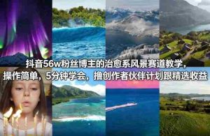 抖音56w粉丝博主的治愈系风景赛道教学，操作简单，5分钟学会，撸创作者伙伴计划跟精选收益-任任的小木屋 - 热点知汇