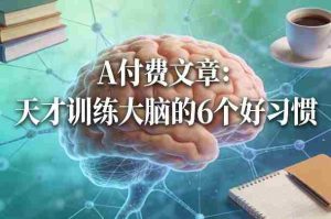 付费文章:天才训练大脑的6个好习惯-任任的小木屋 - 热点知汇